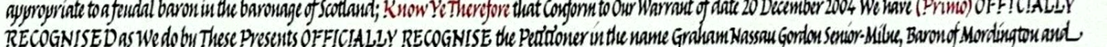 Letters Patent of the Lord Lyon, 30 October 2007: Know Ye Therefore that Conform to Our Warrant of date 20 December 2004 We have (Primo) OFFICIALLY RECOGNISED as We do by These Presents OFFICIALLY RECOGNISE the Petitioner in the name Graham Nassau Gordon Senior-Milne, Baron of Mordington