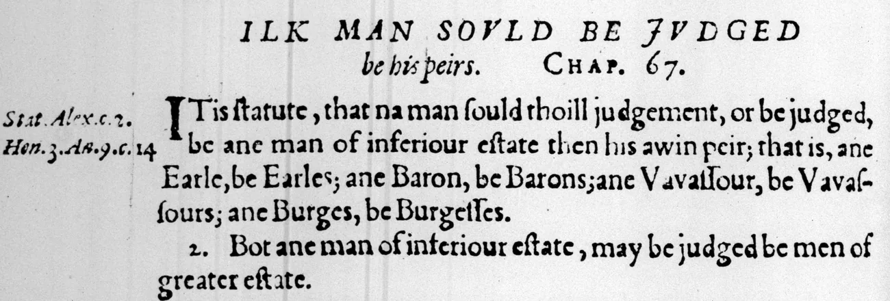 Chapter 67 of Quoniam Attachiamenta in Skene's Scots edition of 1609, headed Ilk man sould be judged be his peirs: an Earle be Earles, ane Baron be Barons, ane Vavassour be Vavassours, ane Burges be Burgesses.